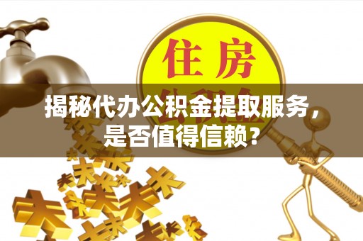 长垣揭秘代办公积金提取服务，是否值得信赖？