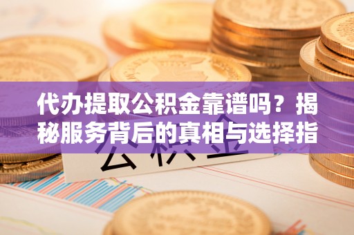 长垣代办提取公积金靠谱吗？揭秘服务背后的真相与选择指南