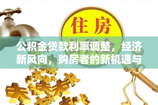长垣公积金贷款利率调整，经济新风向，购房者的新机遇与挑战