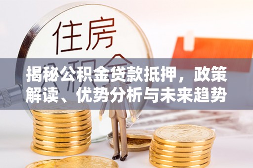长垣揭秘公积金贷款抵押，政策解读、优势分析与未来趋势