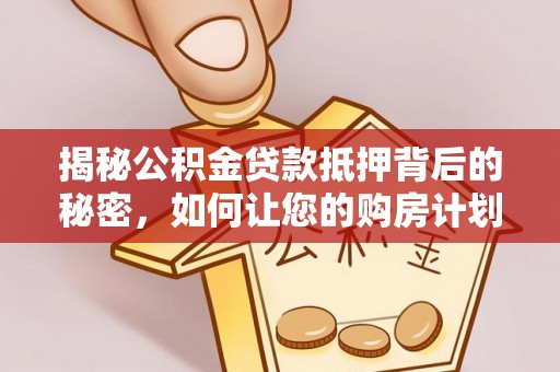 长垣揭秘公积金贷款抵押背后的秘密，如何让您的购房计划更轻松？