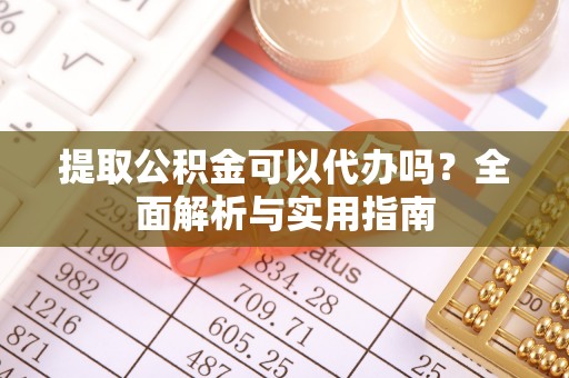 长垣提取公积金可以代办吗？全面解析与实用指南