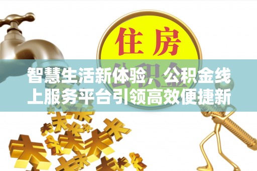长垣智慧生活新体验，公积金线上服务平台引领高效便捷新潮流