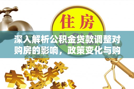 长垣深入解析公积金贷款调整对购房的影响，政策变化与购房者选择