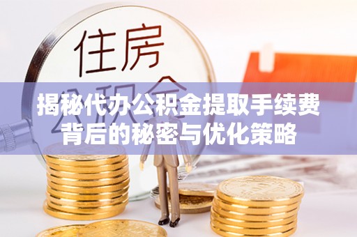长垣揭秘代办公积金提取手续费背后的秘密与优化策略