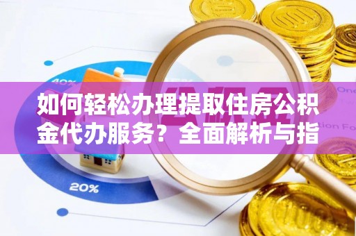 长垣如何轻松办理提取住房公积金代办服务？全面解析与指南