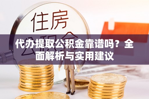 长垣代办提取公积金靠谱吗？全面解析与实用建议