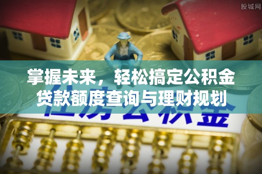 长垣掌握未来，轻松搞定公积金贷款额度查询与理财规划
