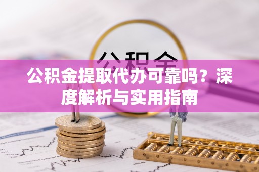 长垣公积金提取代办可靠吗？深度解析与实用指南
