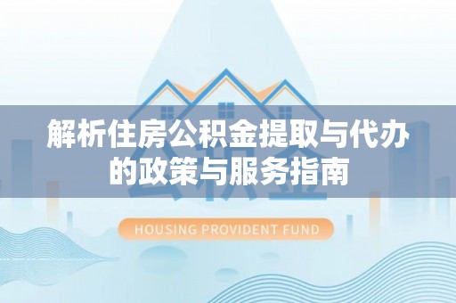 长垣解析住房公积金提取与代办的政策与服务指南