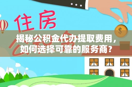 长垣揭秘公积金代办提取费用，如何选择可靠的服务商？