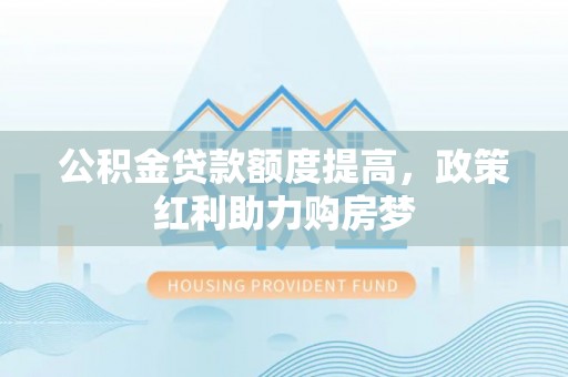 长垣公积金贷款额度提高，政策红利助力购房梦