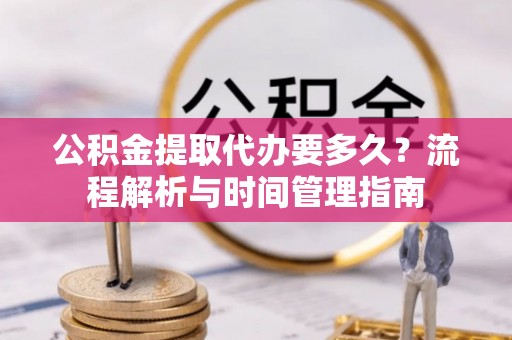 长垣公积金提取代办要多久？流程解析与时间管理指南