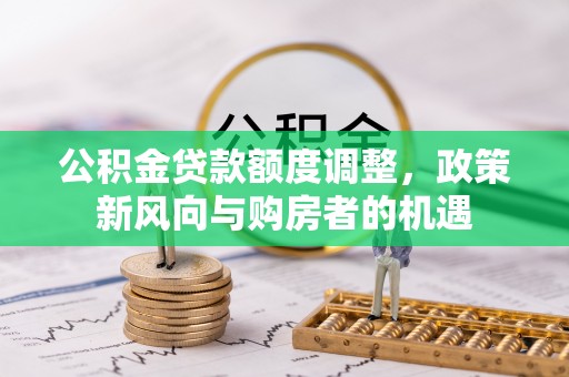 长垣公积金贷款额度调整，政策新风向与购房者的机遇