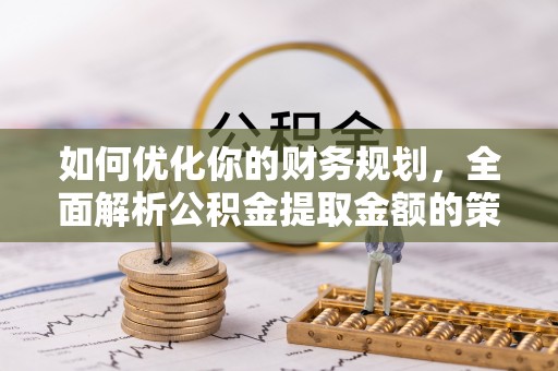 长垣如何优化你的财务规划，全面解析公积金提取金额的策略与技巧
