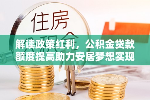 长垣解读政策红利，公积金贷款额度提高助力安居梦想实现