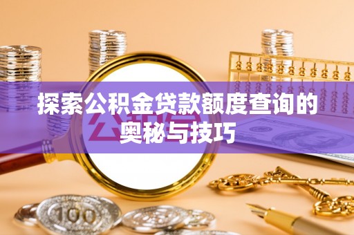 长垣探索公积金贷款额度查询的奥秘与技巧