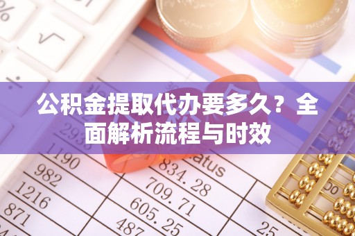 长垣公积金提取代办要多久？全面解析流程与时效