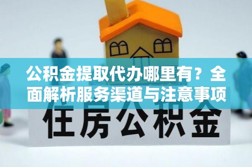 长垣公积金提取代办哪里有？全面解析服务渠道与注意事项