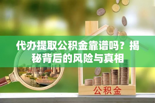 长垣代办提取公积金靠谱吗？揭秘背后的风险与真相
