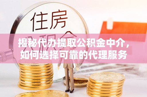 长垣揭秘代办提取公积金中介，如何选择可靠的代理服务