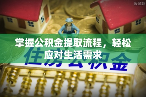 长垣掌握公积金提取流程，轻松应对生活需求