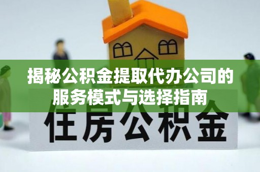 长垣揭秘公积金提取代办公司的服务模式与选择指南