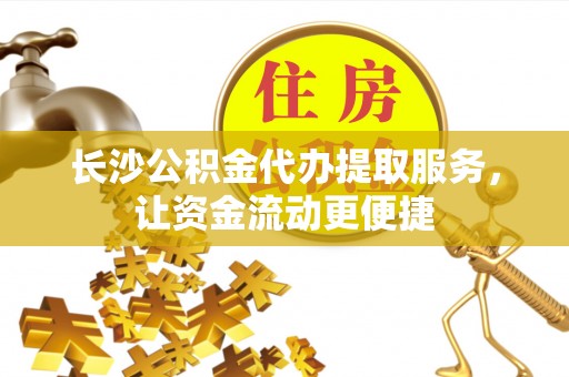 长垣长沙公积金代办提取服务，让资金流动更便捷