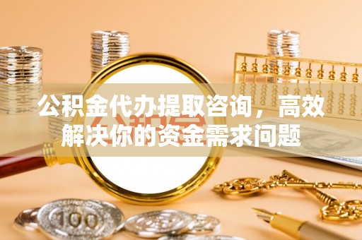长垣公积金代办提取咨询，高效解决你的资金需求问题