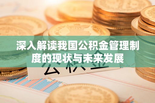 长垣深入解读我国公积金管理制度的现状与未来发展