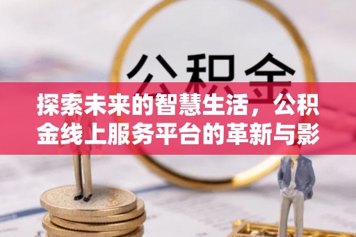 长垣探索未来的智慧生活，公积金线上服务平台的革新与影响