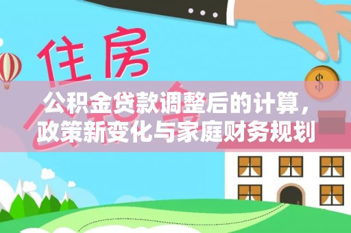 长垣公积金贷款调整后的计算，政策新变化与家庭财务规划