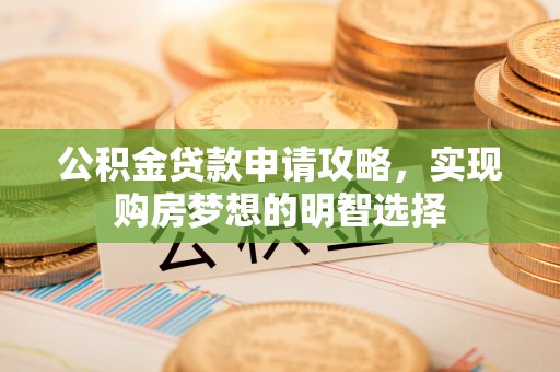 长垣公积金贷款申请攻略，实现购房梦想的明智选择