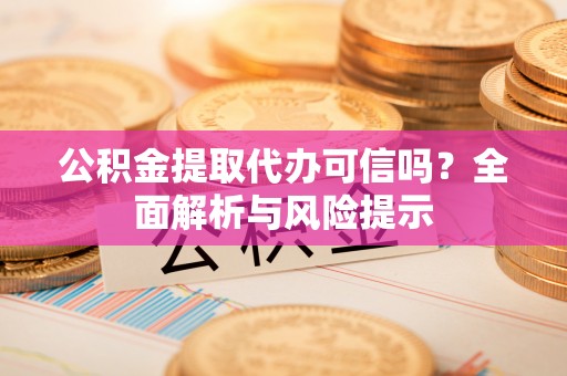 长垣公积金提取代办可信吗？全面解析与风险提示