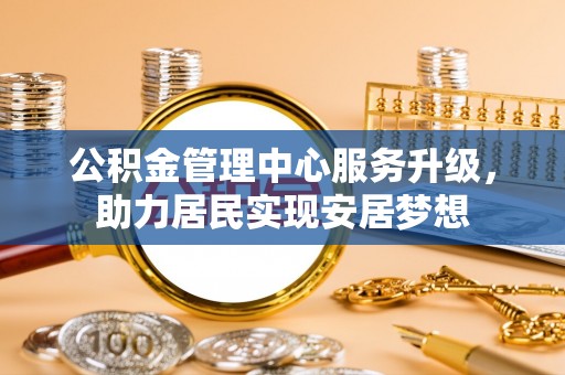 长垣公积金管理中心服务升级，助力居民实现安居梦想