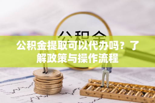 长垣公积金提取可以代办吗？了解政策与操作流程