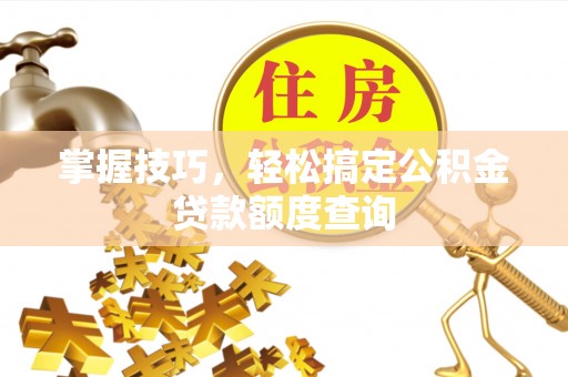 长垣掌握技巧，轻松搞定公积金贷款额度查询
