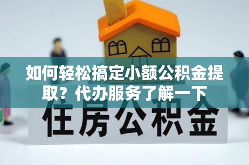 长垣如何轻松搞定小额公积金提取？代办服务了解一下