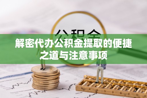 长垣解密代办公积金提取的便捷之道与注意事项