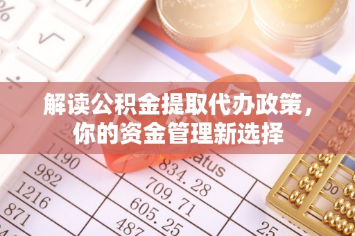 长垣解读公积金提取代办政策，你的资金管理新选择