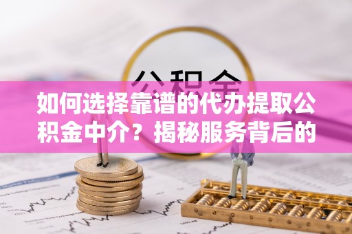 长垣如何选择靠谱的代办提取公积金中介？揭秘服务背后的真相