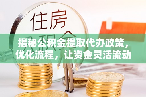 长垣揭秘公积金提取代办政策，优化流程，让资金灵活流动