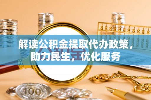 长垣解读公积金提取代办政策，助力民生，优化服务