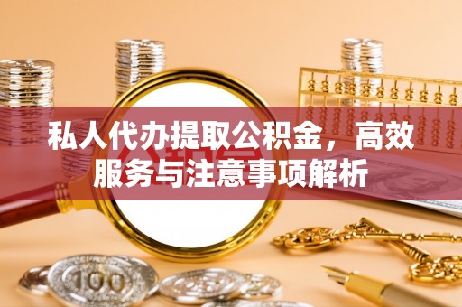 长垣私人代办提取公积金，高效服务与注意事项解析
