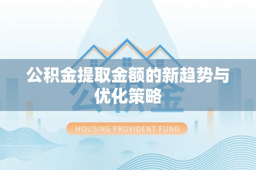 长垣公积金提取金额的新趋势与优化策略