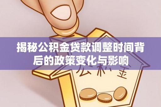 长垣揭秘公积金贷款调整时间背后的政策变化与影响