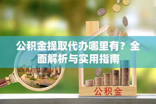 长垣公积金提取代办哪里有？全面解析与实用指南