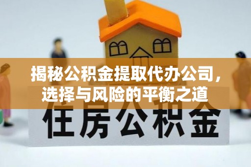 长垣揭秘公积金提取代办公司，选择与风险的平衡之道
