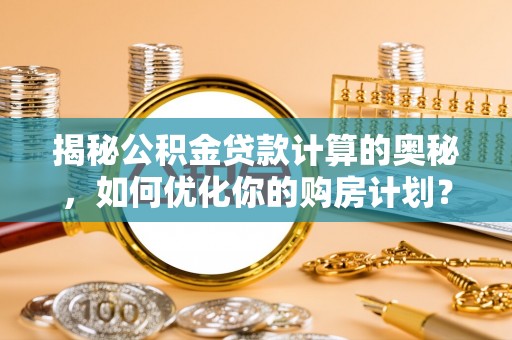 长垣揭秘公积金贷款计算的奥秘，如何优化你的购房计划？