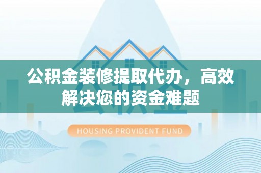长垣公积金装修提取代办，高效解决您的资金难题